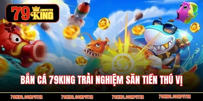 Bắn cá 79KING trải nghiệm săn tiền thú vị